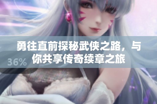 勇往直前探秘武侠之路，与你共享传奇续章之旅