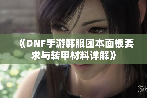 《DNF手游韩服团本面板要求与转甲材料详解》