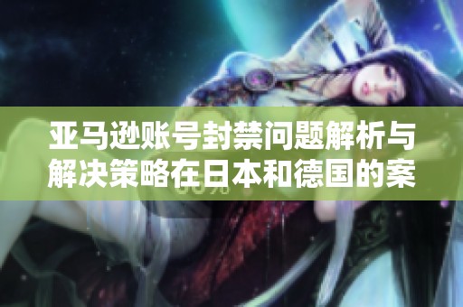 亚马逊账号封禁问题解析与解决策略在日本和德国的案例分析
