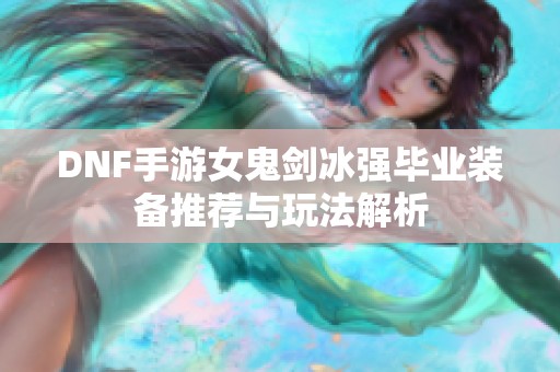 DNF手游女鬼剑冰强毕业装备推荐与玩法解析