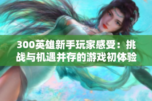 300英雄新手玩家感受：挑战与机遇并存的游戏初体验