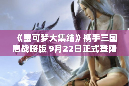 《宝可梦大集结》携手三国志战略版 9月22日正式登陆手机端