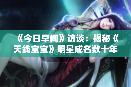 《今日早间》访谈：揭秘《天线宝宝》明星成名数十年后的新生活与心路历程