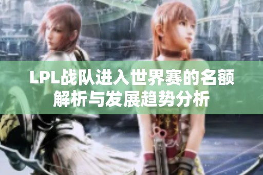 LPL战队进入世界赛的名额解析与发展趋势分析