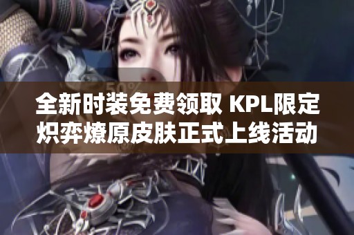 全新时装免费领取 KPL限定炽弈燎原皮肤正式上线活动