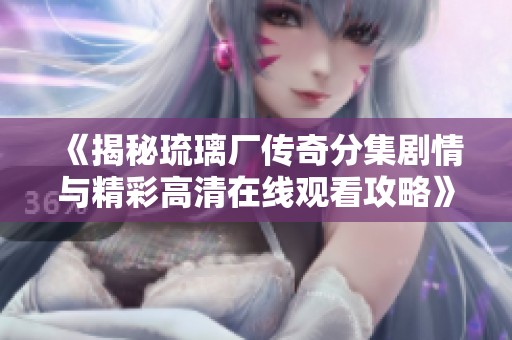 《揭秘琉璃厂传奇分集剧情与精彩高清在线观看攻略》