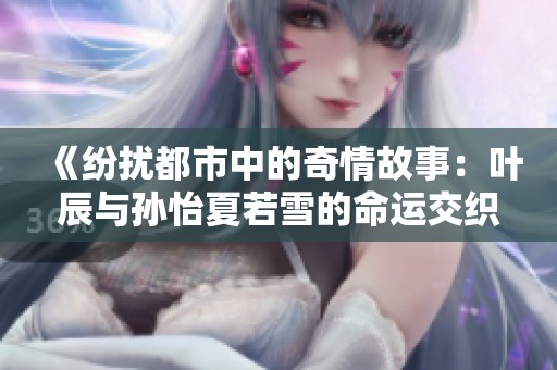 《纷扰都市中的奇情故事：叶辰与孙怡夏若雪的命运交织》