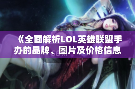 《全面解析LOL英雄联盟手办的品牌、图片及价格信息》