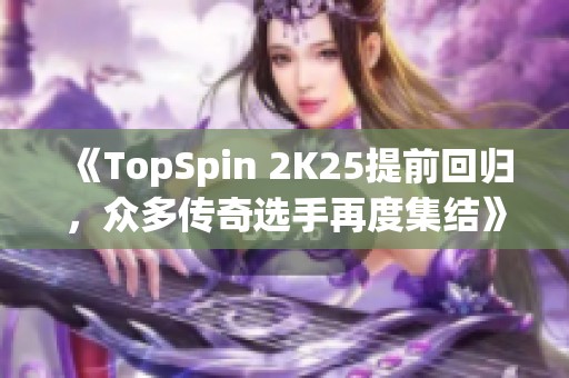 《TopSpin 2K25提前回归，众多传奇选手再度集结》