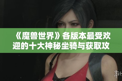 《魔兽世界》各版本最受欢迎的十大神秘坐骑与获取攻略解析