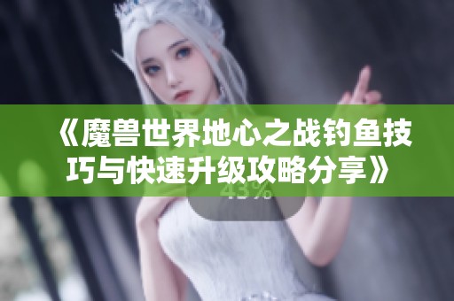 《魔兽世界地心之战钓鱼技巧与快速升级攻略分享》