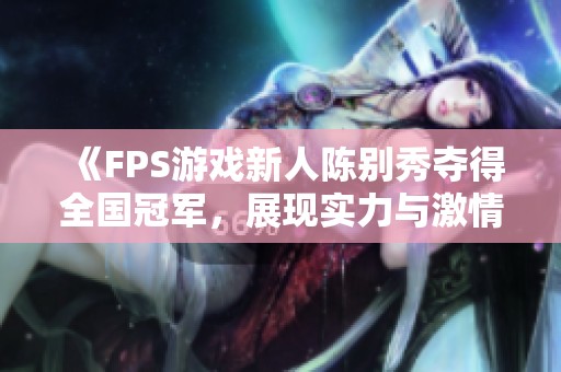 《FPS游戏新人陈别秀夺得全国冠军，展现实力与激情》