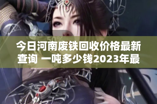今日河南废铁回收价格最新查询 一吨多少钱2023年最新行情