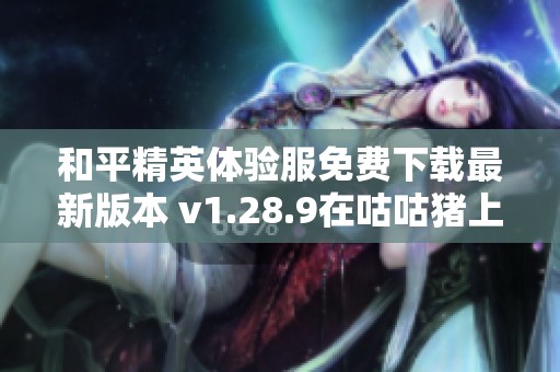 和平精英体验服免费下载最新版本 v1.28.9在咕咕猪上线啦