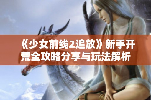 《少女前线2追放》新手开荒全攻略分享与玩法解析