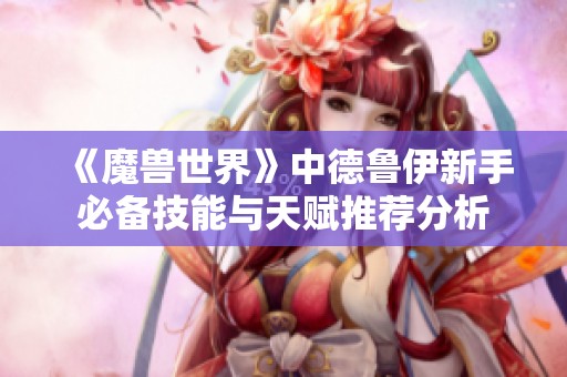 《魔兽世界》中德鲁伊新手必备技能与天赋推荐分析