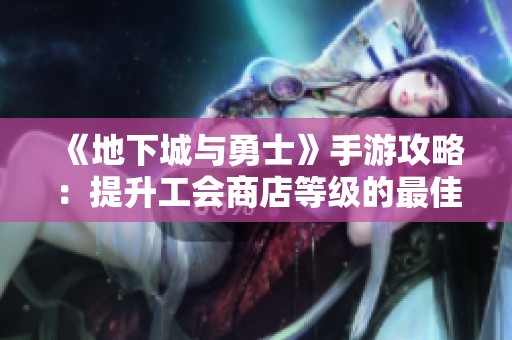 《地下城与勇士》手游攻略：提升工会商店等级的最佳策略与方法