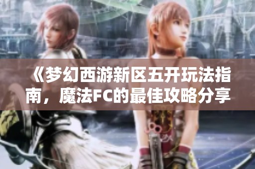 《梦幻西游新区五开玩法指南，魔法FC的最佳攻略分享》