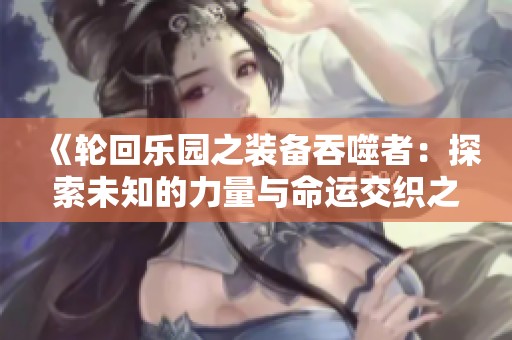 《轮回乐园之装备吞噬者：探索未知的力量与命运交织之旅》