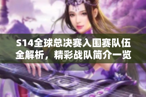 S14全球总决赛入围赛队伍全解析，精彩战队简介一览