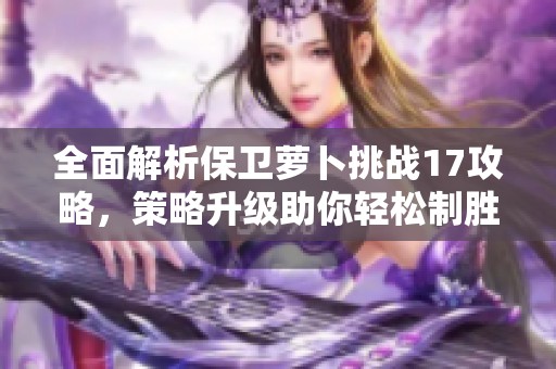 全面解析保卫萝卜挑战17攻略，策略升级助你轻松制胜