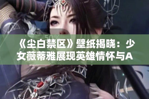 《尘白禁区》壁纸揭晓：少女薇蒂雅展现英雄情怀与AI技术完美结合