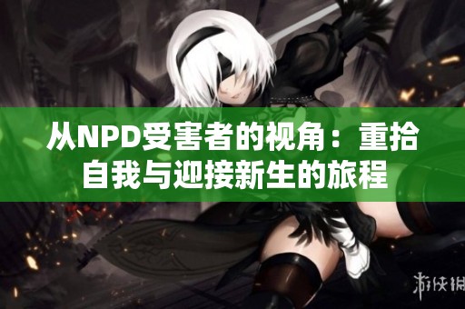 从NPD受害者的视角：重拾自我与迎接新生的旅程