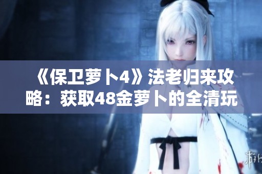 《保卫萝卜4》法老归来攻略：获取48金萝卜的全清玩法技巧