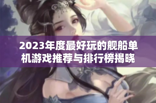 2023年度最好玩的舰船单机游戏推荐与排行榜揭晓