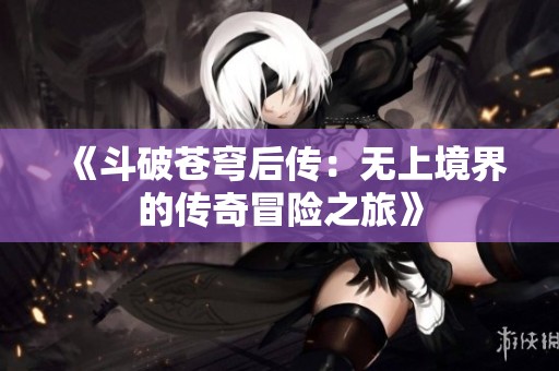 《斗破苍穹后传：无上境界的传奇冒险之旅》