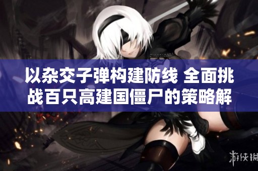 以杂交子弹构建防线 全面挑战百只高建国僵尸的策略解读