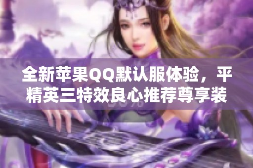 全新苹果QQ默认服体验，平精英三特效良心推荐尊享装备
