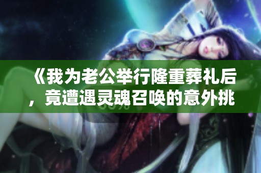 《我为老公举行隆重葬礼后，竟遭遇灵魂召唤的意外挑战》