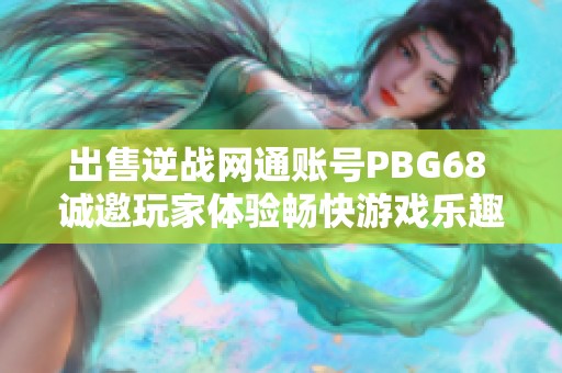 出售逆战网通账号PBG68 诚邀玩家体验畅快游戏乐趣