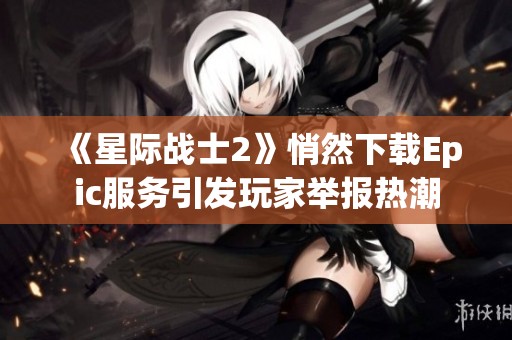 《星际战士2》悄然下载Epic服务引发玩家举报热潮