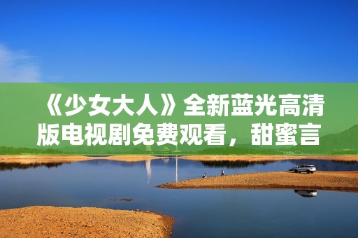 《少女大人》全新蓝光高清版电视剧免费观看，甜蜜言情尽收眼底
