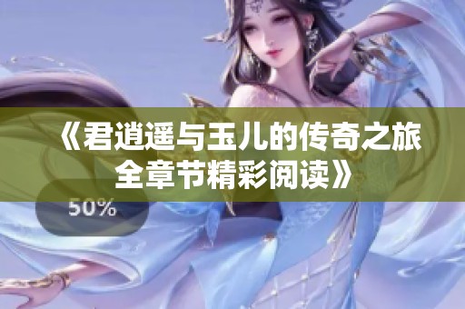 《君逍遥与玉儿的传奇之旅全章节精彩阅读》