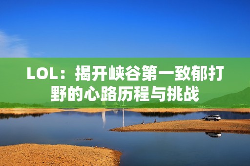LOL：揭开峡谷第一致郁打野的心路历程与挑战