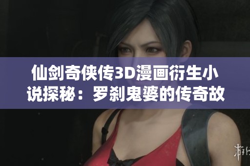 仙剑奇侠传3D漫画衍生小说探秘：罗刹鬼婆的传奇故事