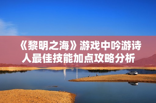 《黎明之海》游戏中吟游诗人最佳技能加点攻略分析