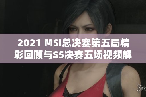 2021 MSI总决赛第五局精彩回顾与S5决赛五场视频解析