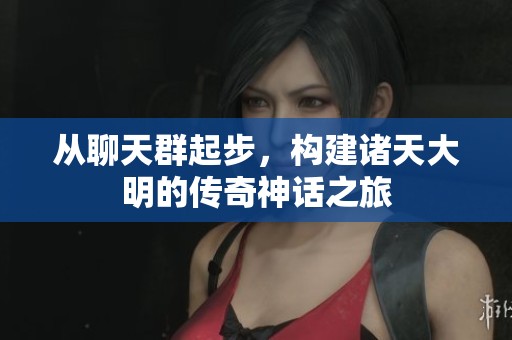 从聊天群起步，构建诸天大明的传奇神话之旅
