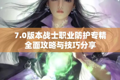7.0版本战士职业防护专精全面攻略与技巧分享