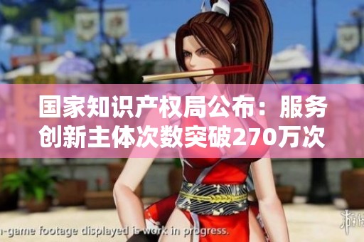 国家知识产权局公布：服务创新主体次数突破270万次