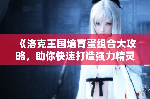《洛克王国培育蛋组合大攻略，助你快速打造强力精灵》