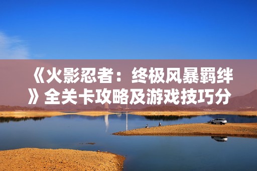 《火影忍者：终极风暴羁绊》全关卡攻略及游戏技巧分享