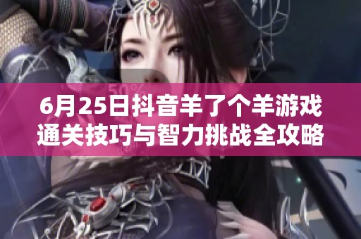 6月25日抖音羊了个羊游戏通关技巧与智力挑战全攻略