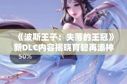 《波斯王子：失落的王冠》新DLC内容揭晓育碧再添神秘元素
