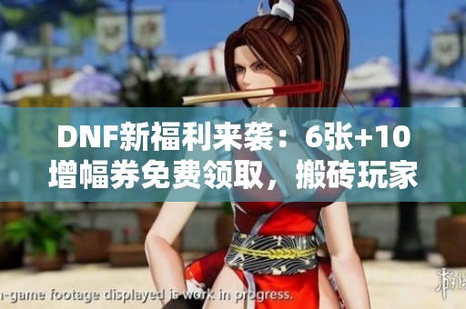 DNF新福利来袭：6张+10增幅券免费领取，搬砖玩家迎来新机遇