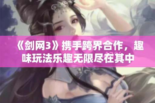《剑网3》携手跨界合作，趣味玩法乐趣无限尽在其中